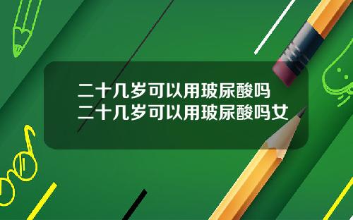 二十几岁可以用玻尿酸吗 二十几岁可以用玻尿酸吗女