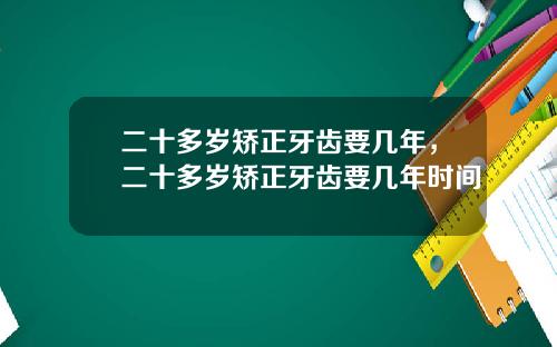 二十多岁矫正牙齿要几年，二十多岁矫正牙齿要几年时间