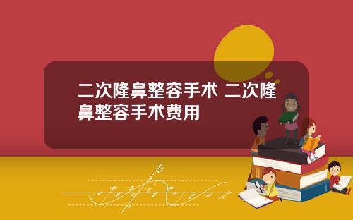 二次隆鼻整容手术 二次隆鼻整容手术费用