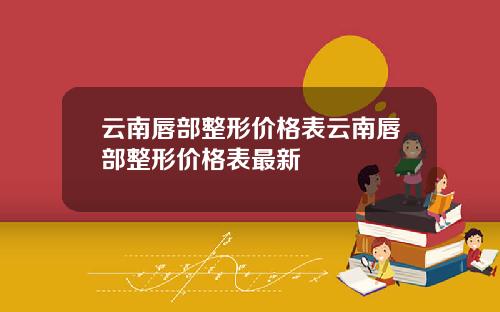云南唇部整形价格表云南唇部整形价格表最新