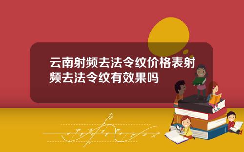 云南射频去法令纹价格表射频去法令纹有效果吗