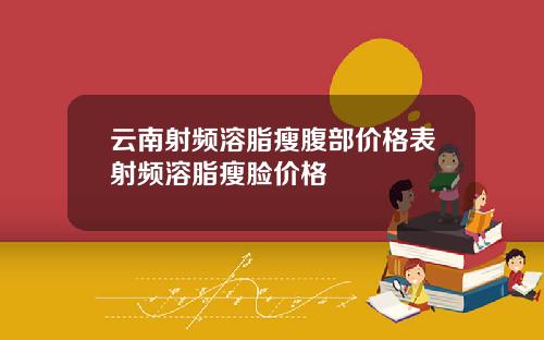 云南射频溶脂瘦腹部价格表射频溶脂瘦脸价格