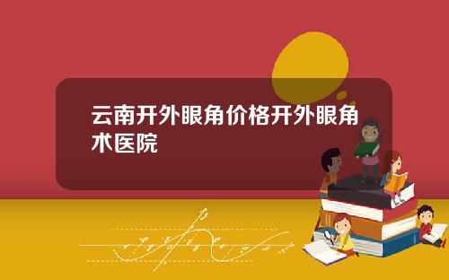 云南开外眼角价格开外眼角术医院