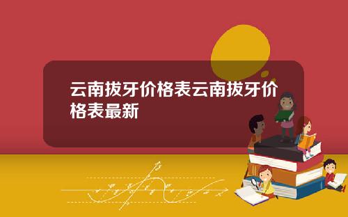 云南拔牙价格表云南拔牙价格表最新