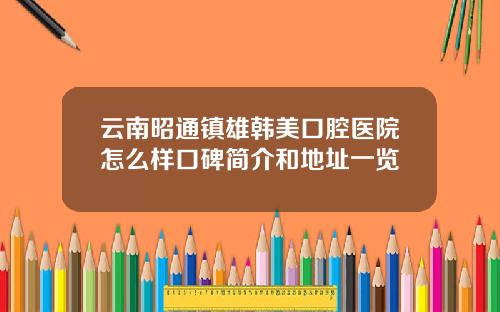 云南昭通镇雄韩美口腔医院怎么样口碑简介和地址一览
