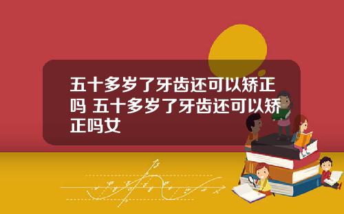 五十多岁了牙齿还可以矫正吗 五十多岁了牙齿还可以矫正吗女