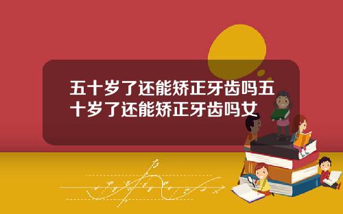 五十岁了还能矫正牙齿吗五十岁了还能矫正牙齿吗女
