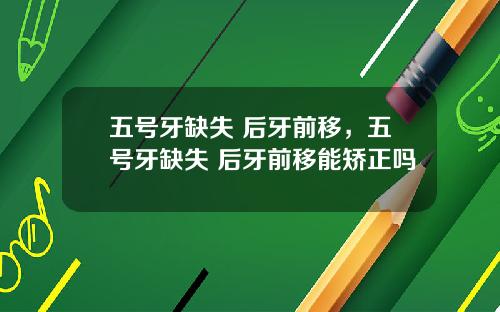 五号牙缺失 后牙前移，五号牙缺失 后牙前移能矫正吗
