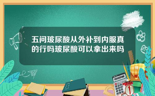 五问玻尿酸从外补到内服真的行吗玻尿酸可以拿出来吗