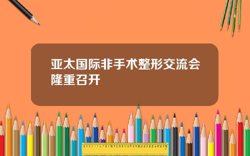 亚太国际非手术整形交流会隆重召开