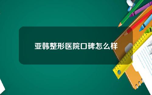 亚韩整形医院口碑怎么样