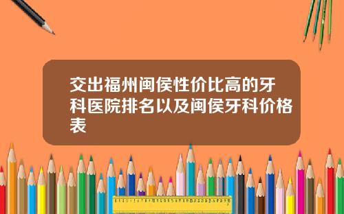 交出福州闽侯性价比高的牙科医院排名以及闽侯牙科价格表