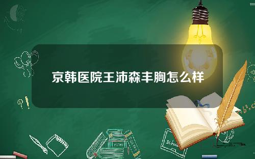京韩医院王沛森丰胸怎么样