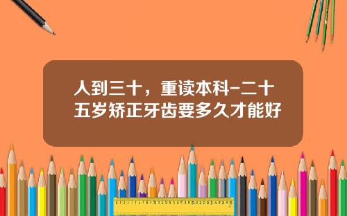 人到三十，重读本科-二十五岁矫正牙齿要多久才能好