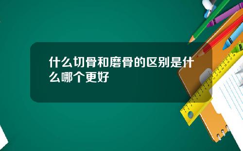 什么切骨和磨骨的区别是什么哪个更好