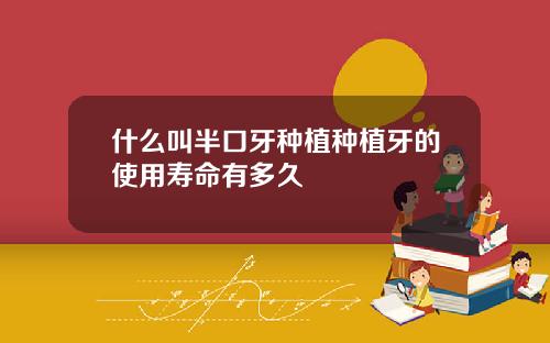 什么叫半口牙种植种植牙的使用寿命有多久
