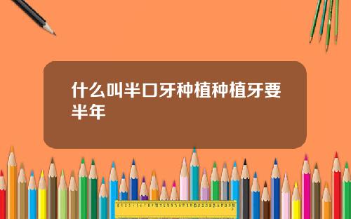 什么叫半口牙种植种植牙要半年