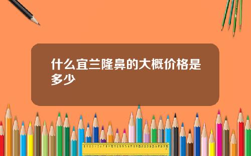 什么宜兰隆鼻的大概价格是多少