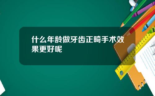 什么年龄做牙齿正畸手术效果更好呢