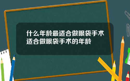 什么年龄最适合做眼袋手术适合做眼袋手术的年龄