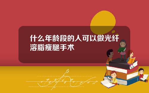 什么年龄段的人可以做光纤溶脂瘦腿手术