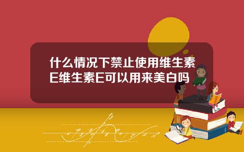 什么情况下禁止使用维生素E维生素E可以用来美白吗
