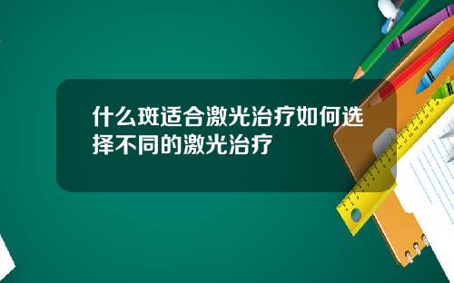 什么斑适合激光治疗如何选择不同的激光治疗