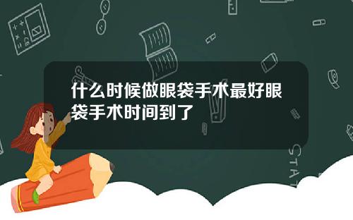 什么时候做眼袋手术最好眼袋手术时间到了