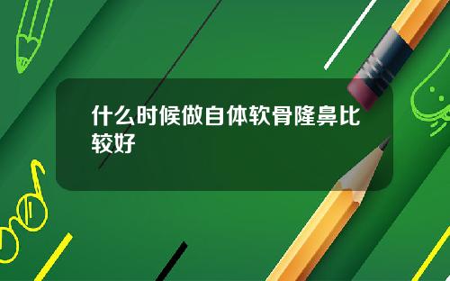 什么时候做自体软骨隆鼻比较好
