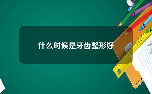 什么时候是牙齿整形好