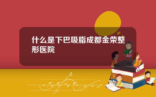 什么是下巴吸脂成都金荣整形医院