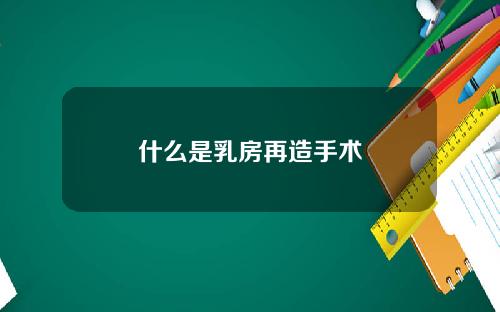 什么是乳房再造手术