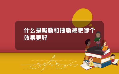 什么是吸脂和抽脂减肥哪个效果更好
