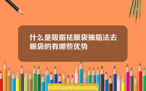 什么是吸脂祛眼袋抽脂法去眼袋的有哪些优势