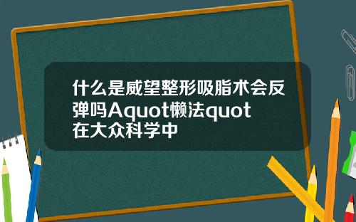 什么是威望整形吸脂术会反弹吗Aquot懒法quot在大众科学中