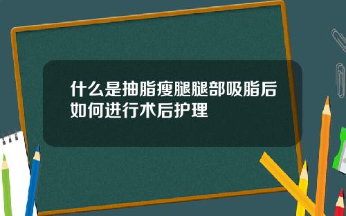 什么是抽脂瘦腿腿部吸脂后如何进行术后护理