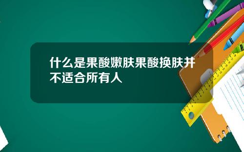 什么是果酸嫩肤果酸换肤并不适合所有人
