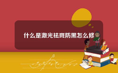 什么是激光祛斑防黑怎么修