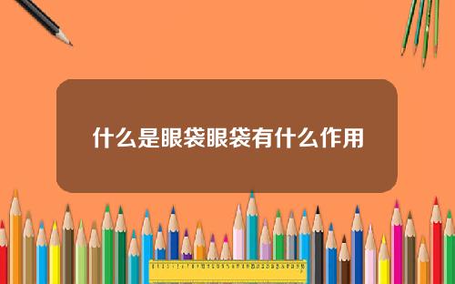 什么是眼袋眼袋有什么作用