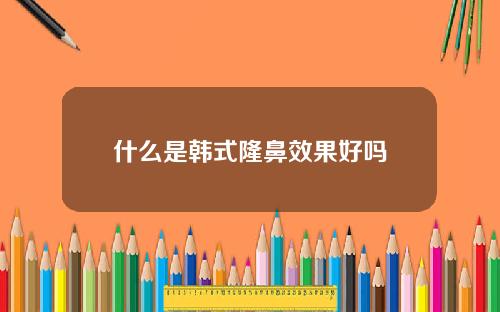 什么是韩式隆鼻效果好吗