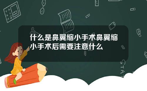 什么是鼻翼缩小手术鼻翼缩小手术后需要注意什么