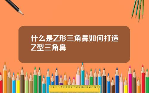 什么是Z形三角鼻如何打造Z型三角鼻