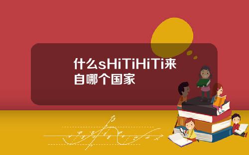 什么sHiTiHiTi来自哪个国家