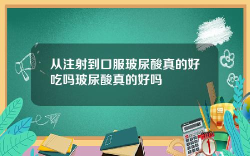 从注射到口服玻尿酸真的好吃吗玻尿酸真的好吗
