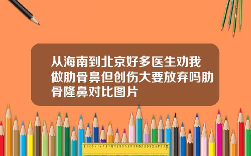 从海南到北京好多医生劝我做肋骨鼻但创伤大要放弃吗肋骨隆鼻对比图片