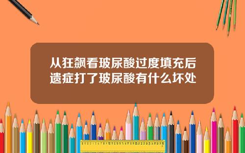 从狂飙看玻尿酸过度填充后遗症打了玻尿酸有什么坏处