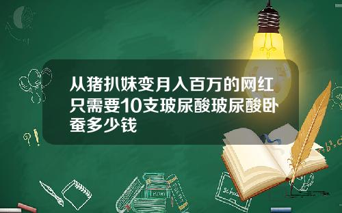 从猪扒妹变月入百万的网红只需要10支玻尿酸玻尿酸卧蚕多少钱