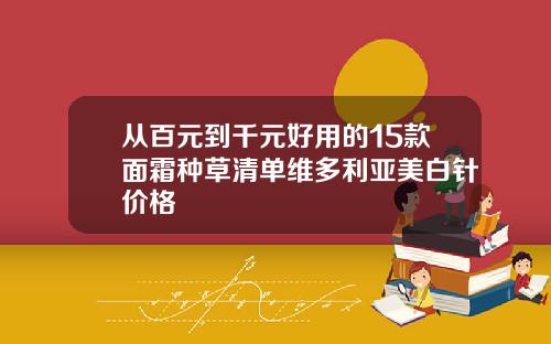 从百元到千元好用的15款面霜种草清单维多利亚美白针价格