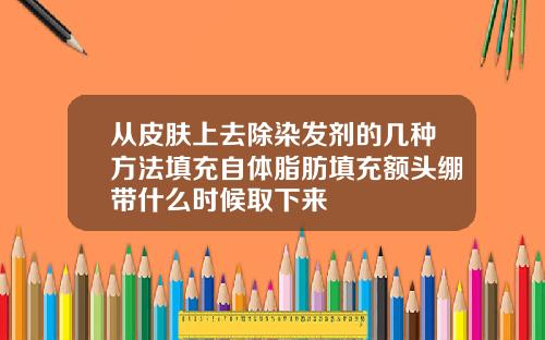 从皮肤上去除染发剂的几种方法填充自体脂肪填充额头绷带什么时候取下来