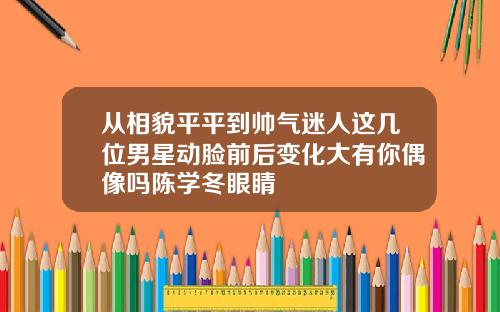 从相貌平平到帅气迷人这几位男星动脸前后变化大有你偶像吗陈学冬眼睛